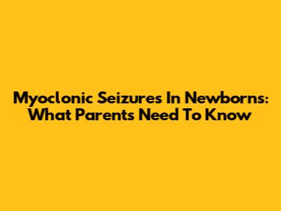 Myoclonic Seizures In Newborns: What Parents Need To Know