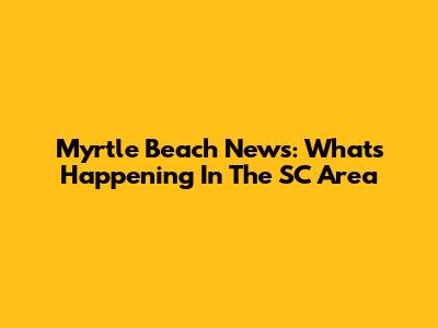 Myrtle Beach News: What's Happening In The SC Area