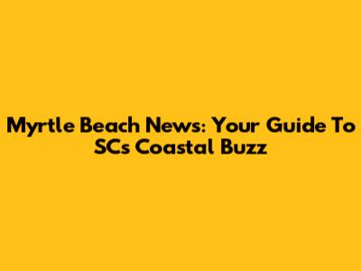 Myrtle Beach News: Your Guide To SC's Coastal Buzz