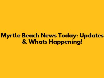 Myrtle Beach News Today: Updates & What's Happening!