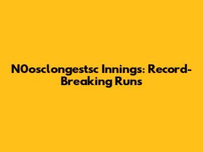 N0osclongestsc Innings: Record-Breaking Runs