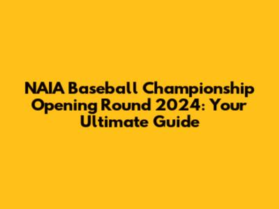 NAIA Baseball Championship Opening Round 2024: Your Ultimate Guide