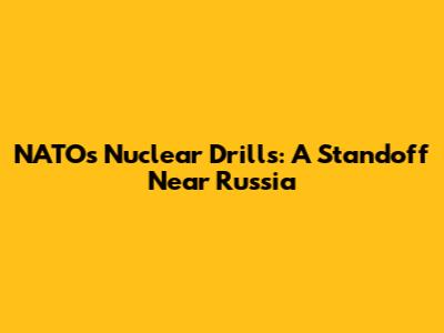 NATO's Nuclear Drills: A Standoff Near Russia