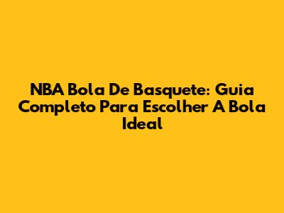 NBA Bola De Basquete: Guia Completo Para Escolher A Bola Ideal