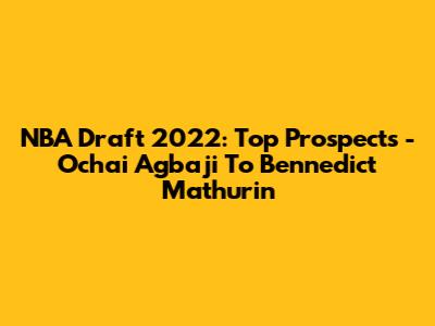 NBA Draft 2022: Top Prospects - Ochai Agbaji To Bennedict Mathurin