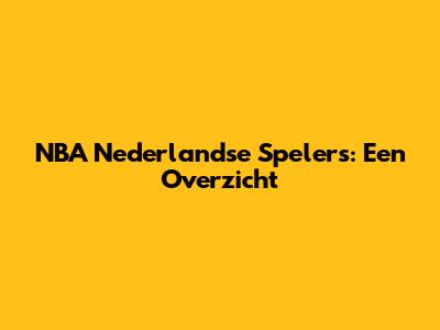 NBA Nederlandse Spelers: Een Overzicht