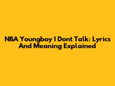 NBA Youngboy I Don't Talk: Lyrics And Meaning Explained