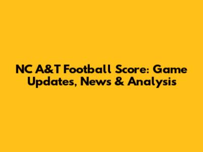 NC A&T Football Score: Game Updates, News & Analysis