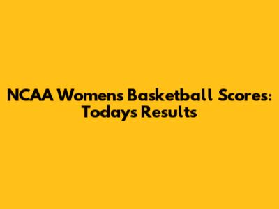 NCAA Women's Basketball Scores: Today's Results