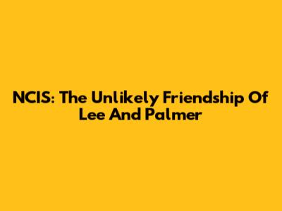 NCIS: The Unlikely Friendship Of Lee And Palmer