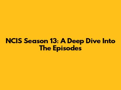 NCIS Season 13: A Deep Dive Into The Episodes