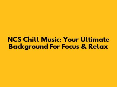 NCS Chill Music: Your Ultimate Background For Focus & Relax