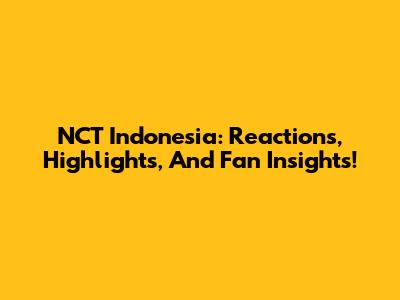 NCT Indonesia: Reactions, Highlights, And Fan Insights!