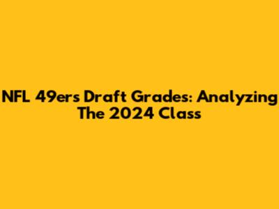 NFL 49ers Draft Grades: Analyzing The 2024 Class