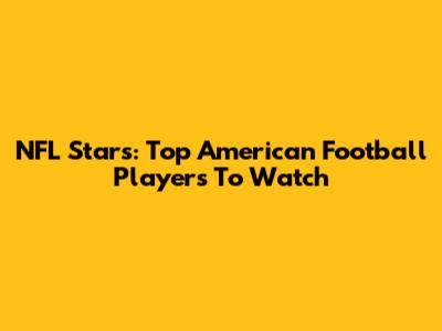 NFL Stars: Top American Football Players To Watch
