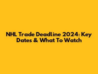 NHL Trade Deadline 2024: Key Dates & What To Watch