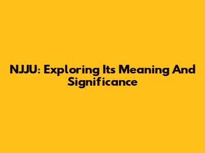 NJJU: Exploring Its Meaning And Significance