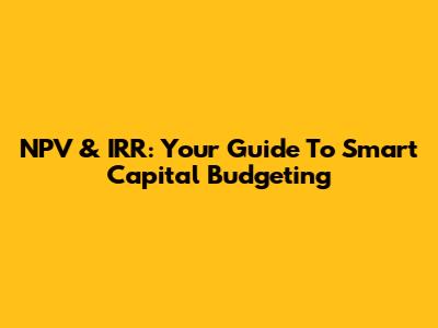 NPV & IRR: Your Guide To Smart Capital Budgeting