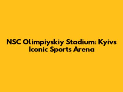 NSC Olimpiyskiy Stadium: Kyiv's Iconic Sports Arena