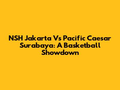 NSH Jakarta Vs Pacific Caesar Surabaya: A Basketball Showdown