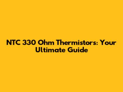 NTC 330 Ohm Thermistors: Your Ultimate Guide