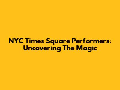NYC Times Square Performers: Uncovering The Magic