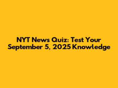 NYT News Quiz: Test Your September 5, 2025 Knowledge