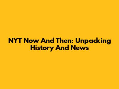 NYT Now And Then: Unpacking History And News