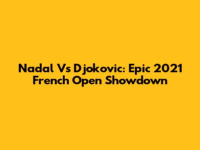 Nadal Vs Djokovic: Epic 2021 French Open Showdown