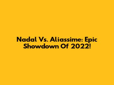 Nadal Vs. Aliassime: Epic Showdown Of 2022!