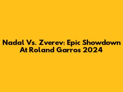 Nadal Vs. Zverev: Epic Showdown At Roland Garros 2024