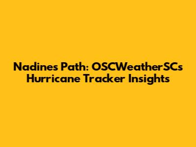 Nadine's Path: OSCWeatherSC's Hurricane Tracker Insights
