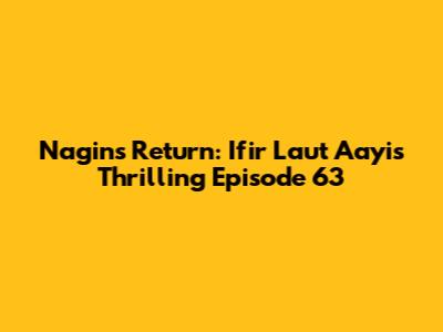 Nagin's Return: Ifir Laut Aayi's Thrilling Episode 63