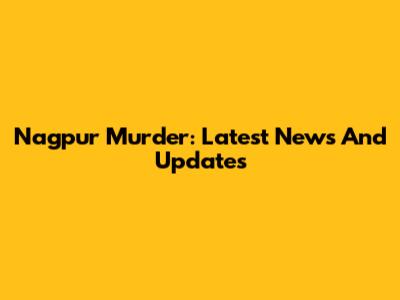 Nagpur Murder: Latest News And Updates