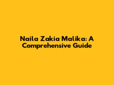 Naila Zakia Malika: A Comprehensive Guide