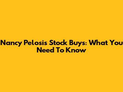 Nancy Pelosi's Stock Buys: What You Need To Know