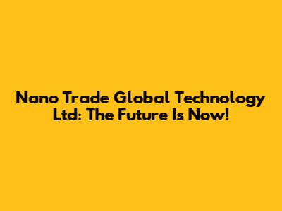 Nano Trade Global Technology Ltd: The Future Is Now!