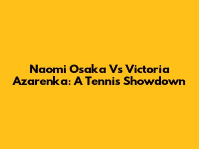 Naomi Osaka Vs Victoria Azarenka: A Tennis Showdown