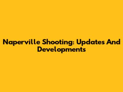 Naperville Shooting: Updates And Developments