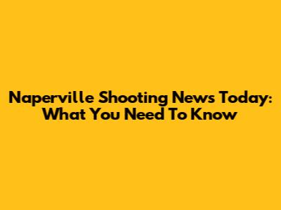 Naperville Shooting News Today: What You Need To Know