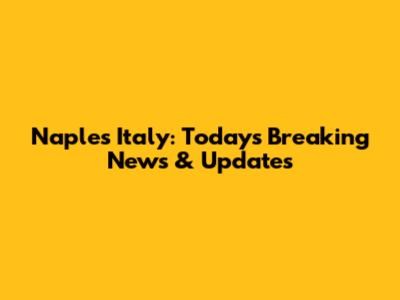 Naples Italy: Today's Breaking News & Updates