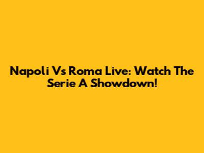 Napoli Vs Roma Live: Watch The Serie A Showdown!