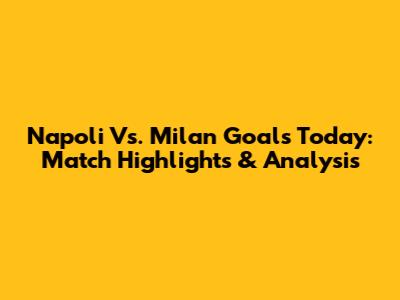 Napoli Vs. Milan Goals Today: Match Highlights & Analysis