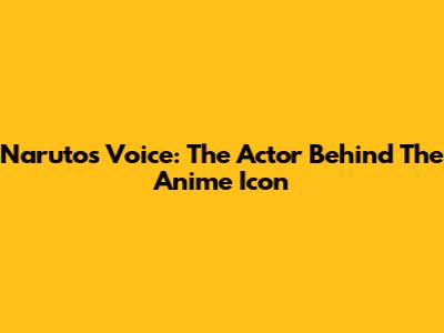 Naruto's Voice: The Actor Behind The Anime Icon