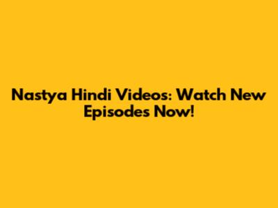 Nastya Hindi Videos: Watch New Episodes Now!