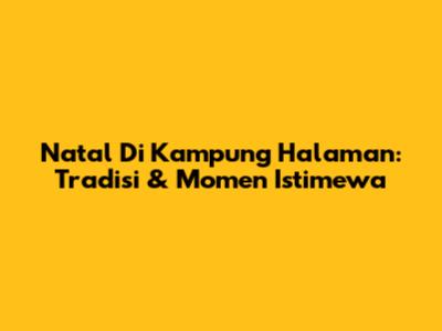 Natal Di Kampung Halaman: Tradisi & Momen Istimewa