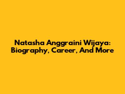 Natasha Anggraini Wijaya: Biography, Career, And More