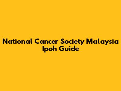 National Cancer Society Malaysia Ipoh Guide