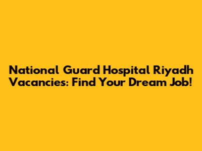 National Guard Hospital Riyadh Vacancies: Find Your Dream Job!