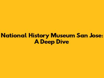 National History Museum San Jose: A Deep Dive